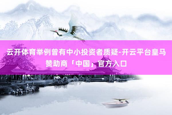 云开体育举例曾有中小投资者质疑-开云平台皇马赞助商「中国」官方入口