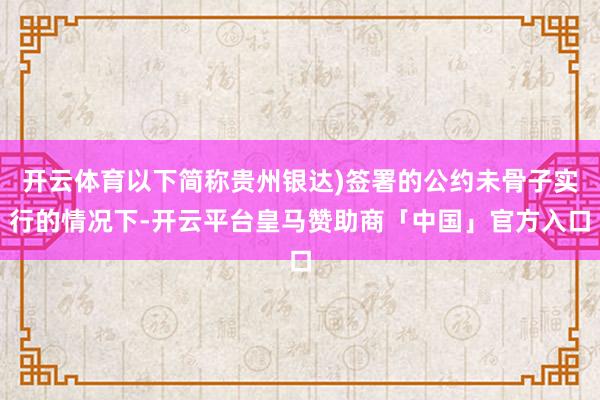 开云体育以下简称贵州银达)签署的公约未骨子实行的情况下-开云平台皇马赞助商「中国」官方入口