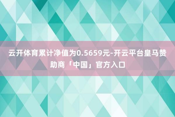 云开体育累计净值为0.5659元-开云平台皇马赞助商「中国」官方入口