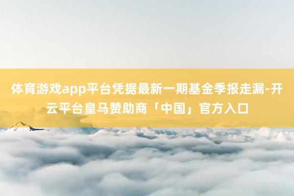 体育游戏app平台凭据最新一期基金季报走漏-开云平台皇马赞助商「中国」官方入口