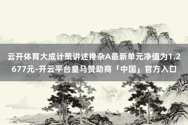 云开体育大成计策讲述搀杂A最新单元净值为1.2677元-开云平台皇马赞助商「中国」官方入口