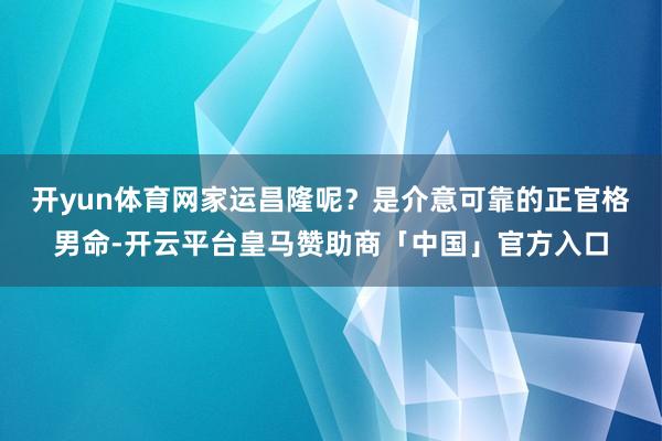 开yun体育网家运昌隆呢？是介意可靠的正官格男命-开云平台皇马赞助商「中国」官方入口