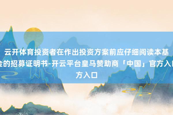 云开体育投资者在作出投资方案前应仔细阅读本基金的招募证明书-开云平台皇马赞助商「中国」官方入口