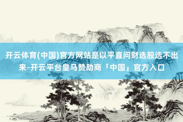 开云体育(中国)官方网站是以平直问财选股选不出来-开云平台皇马赞助商「中国」官方入口