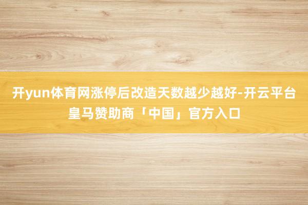 开yun体育网涨停后改造天数越少越好-开云平台皇马赞助商「中国」官方入口