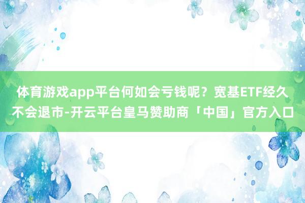 体育游戏app平台何如会亏钱呢？宽基ETF经久不会退市-开云平台皇马赞助商「中国」官方入口