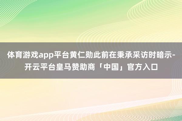 体育游戏app平台黄仁勋此前在秉承采访时暗示-开云平台皇马赞助商「中国」官方入口