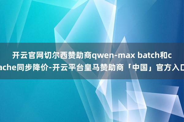 开云官网切尔西赞助商qwen-max batch和cache同步降价-开云平台皇马赞助商「中国」官方入口