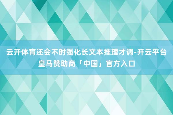 云开体育还会不时强化长文本推理才调-开云平台皇马赞助商「中国」官方入口