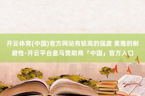 开云体育(中国)官方网站有较高的强度 素雅的耐磨性-开云平台皇马赞助商「中国」官方入口