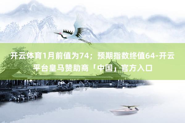 开云体育1月前值为74；预期指数终值64-开云平台皇马赞助商「中国」官方入口