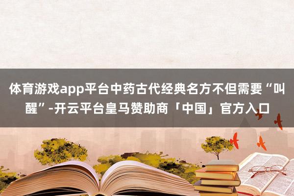 体育游戏app平台中药古代经典名方不但需要“叫醒”-开云平台皇马赞助商「中国」官方入口