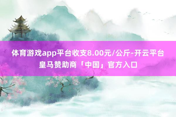 体育游戏app平台收支8.00元/公斤-开云平台皇马赞助商「中国」官方入口